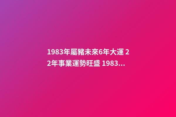 1983年屬豬未來6年大運 22年事業運勢旺盛 1983年屬豬未來6年大運，83年屬豬40歲以后大運-第1張-觀點-玄機派